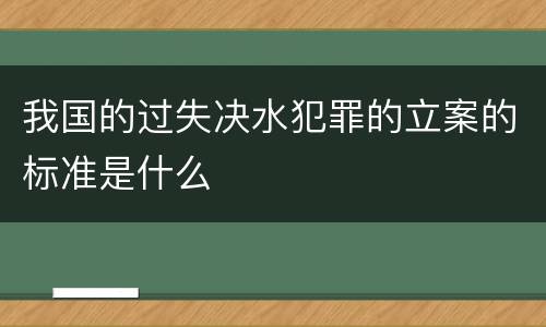 我国的过失决水犯罪的立案的标准是什么