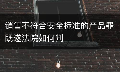 销售不符合安全标准的产品罪既遂法院如何判
