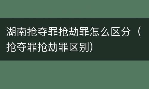 湖南抢夺罪抢劫罪怎么区分（抢夺罪抢劫罪区别）