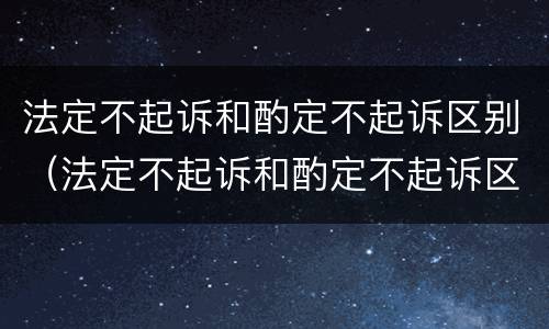 法定不起诉和酌定不起诉区别（法定不起诉和酌定不起诉区别在哪）