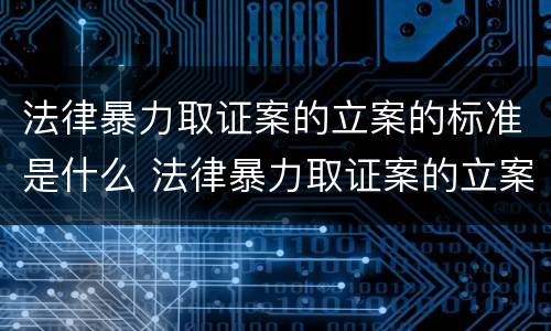 法律暴力取证案的立案的标准是什么 法律暴力取证案的立案的标准是什么呢