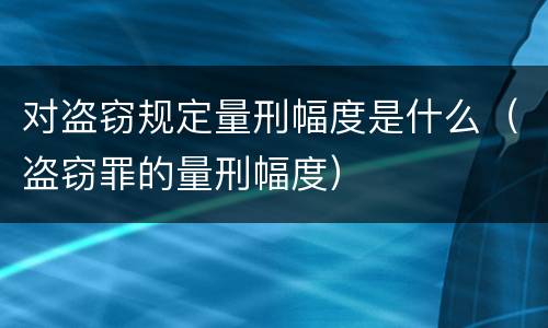 对盗窃规定量刑幅度是什么（盗窃罪的量刑幅度）