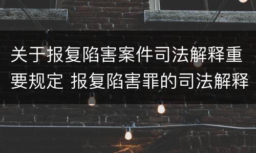 关于报复陷害案件司法解释重要规定 报复陷害罪的司法解释