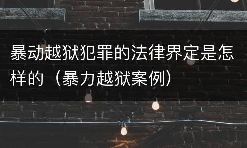暴动越狱犯罪的法律界定是怎样的（暴力越狱案例）