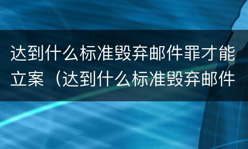 达到什么标准毁弃邮件罪才能立案（达到什么标准毁弃邮件罪才能立案侦查）