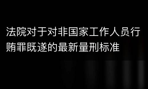 法院对于对非国家工作人员行贿罪既遂的最新量刑标准