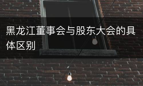 黑龙江董事会与股东大会的具体区别