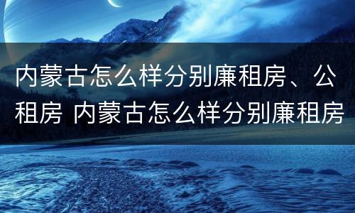 内蒙古怎么样分别廉租房、公租房 内蒙古怎么样分别廉租房,公租房和住宅