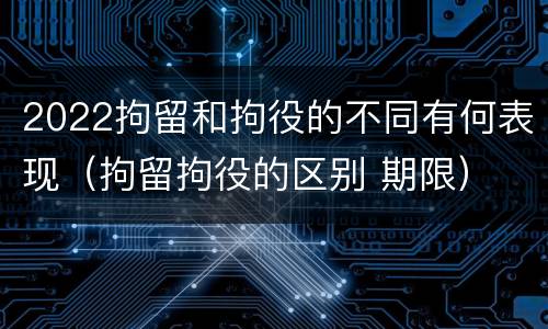 2022拘留和拘役的不同有何表现（拘留拘役的区别 期限）