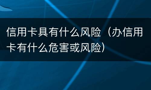 信用卡具有什么风险（办信用卡有什么危害或风险）