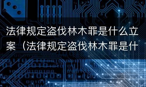 法律规定盗伐林木罪是什么立案（法律规定盗伐林木罪是什么立案标准）