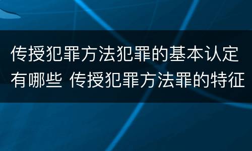 传授犯罪方法犯罪的基本认定有哪些 传授犯罪方法罪的特征是什么
