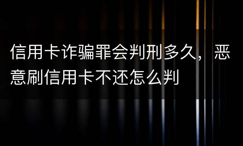 信用卡诈骗罪会判刑多久，恶意刷信用卡不还怎么判