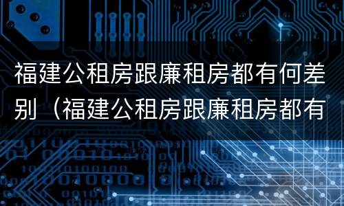 福建公租房跟廉租房都有何差别（福建公租房跟廉租房都有何差别呢）