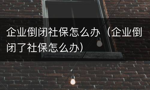 企业倒闭社保怎么办（企业倒闭了社保怎么办）