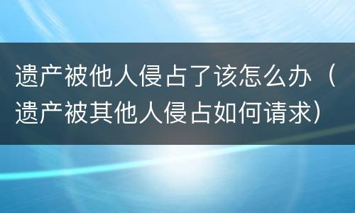 遗产被他人侵占了该怎么办（遗产被其他人侵占如何请求）