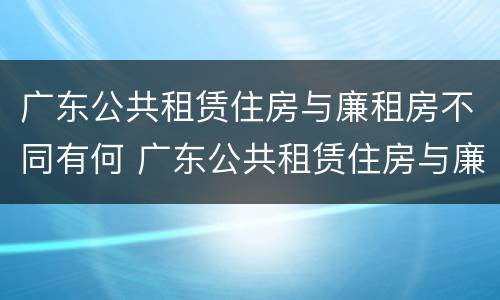 广东公共租赁住房与廉租房不同有何 广东公共租赁住房与廉租房不同有何影响