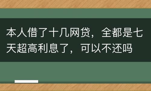 本人借了十几网贷，全都是七天超高利息了，可以不还吗