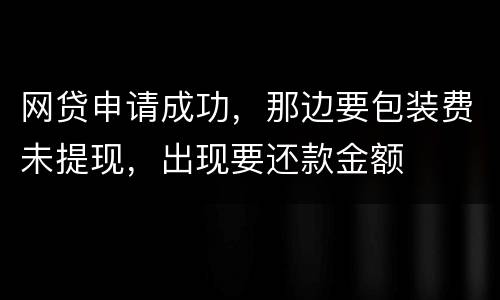 网贷申请成功，那边要包装费未提现，出现要还款金额