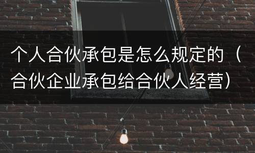 个人合伙承包是怎么规定的（合伙企业承包给合伙人经营）