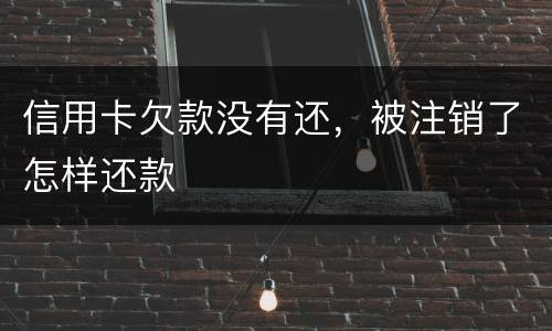 信用卡欠款没有还，被注销了怎样还款