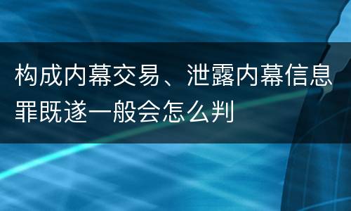 构成内幕交易、泄露内幕信息罪既遂一般会怎么判