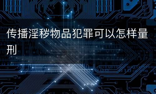 传播淫秽物品犯罪可以怎样量刑
