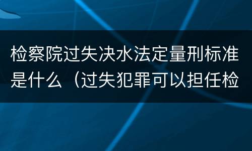 检察院过失决水法定量刑标准是什么（过失犯罪可以担任检察官吗）
