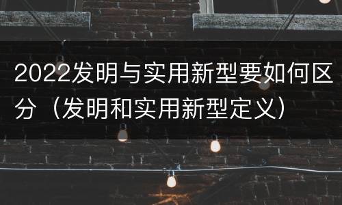 2022发明与实用新型要如何区分（发明和实用新型定义）