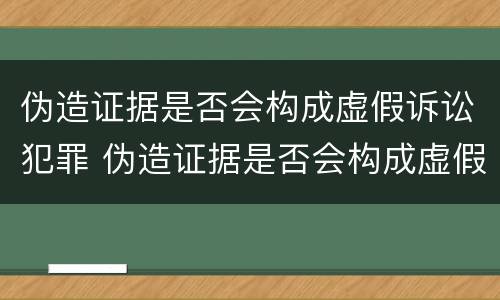 伪造证据是否会构成虚假诉讼犯罪 伪造证据是否会构成虚假诉讼犯罪罪名