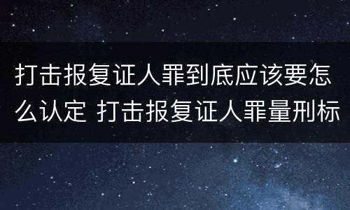 打击报复证人罪到底应该要怎么认定 打击报复证人罪量刑标准