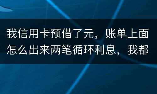 我信用卡预借了元，账单上面怎么出来两笔循环利息，我都是在还款期限之前全部还款的