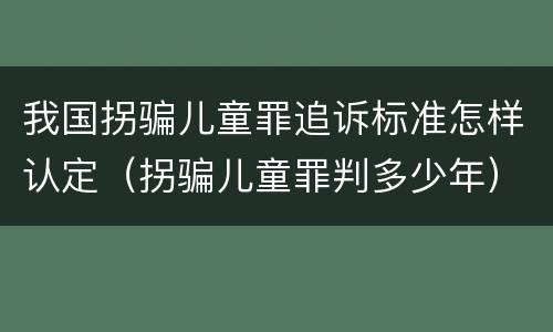 我国拐骗儿童罪追诉标准怎样认定（拐骗儿童罪判多少年）