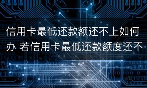 信用卡最低还款额还不上如何办 若信用卡最低还款额度还不上