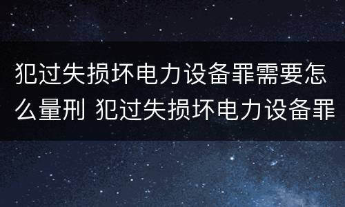犯过失损坏电力设备罪需要怎么量刑 犯过失损坏电力设备罪需要怎么量刑呢