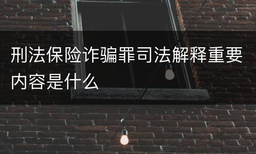 刑法保险诈骗罪司法解释重要内容是什么