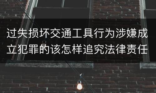 过失损坏交通工具行为涉嫌成立犯罪的该怎样追究法律责任