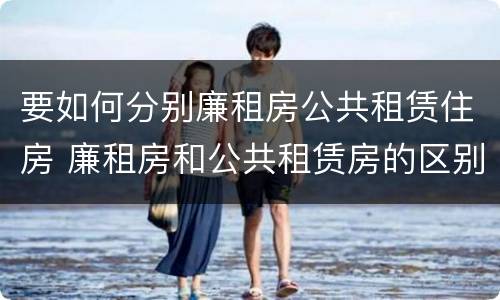 要如何分别廉租房公共租赁住房 廉租房和公共租赁房的区别