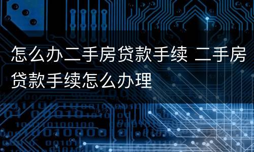 怎么办二手房贷款手续 二手房贷款手续怎么办理