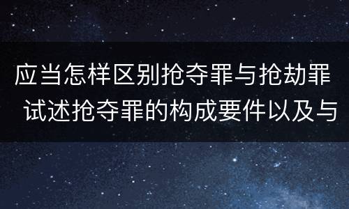 应当怎样区别抢夺罪与抢劫罪 试述抢夺罪的构成要件以及与抢劫罪的区别