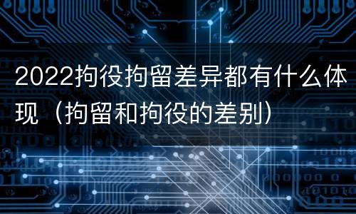 2022拘役拘留差异都有什么体现（拘留和拘役的差别）