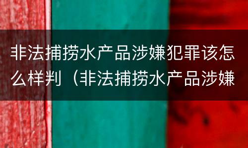 非法捕捞水产品涉嫌犯罪该怎么样判（非法捕捞水产品涉嫌犯罪该怎么样判决）