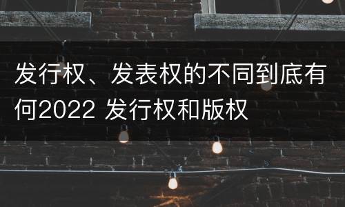 发行权、发表权的不同到底有何2022 发行权和版权