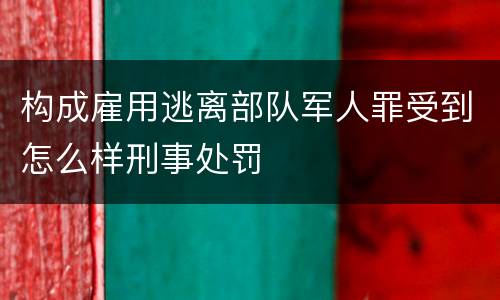 构成雇用逃离部队军人罪受到怎么样刑事处罚