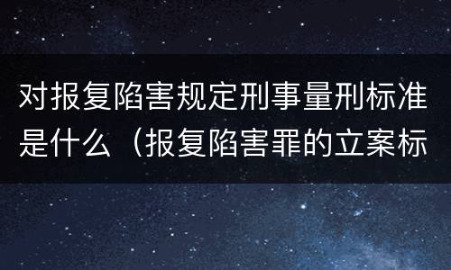 对报复陷害规定刑事量刑标准是什么（报复陷害罪的立案标准）