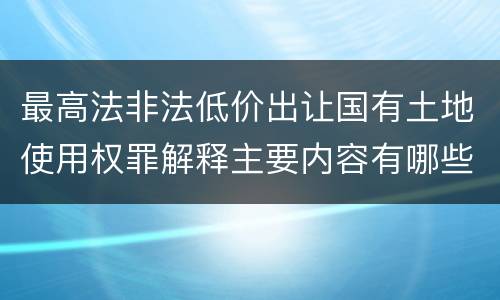 最高法非法低价出让国有土地使用权罪解释主要内容有哪些