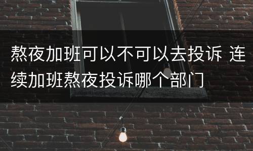 熬夜加班可以不可以去投诉 连续加班熬夜投诉哪个部门
