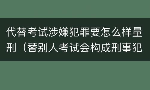 代替考试涉嫌犯罪要怎么样量刑（替别人考试会构成刑事犯罪吗）