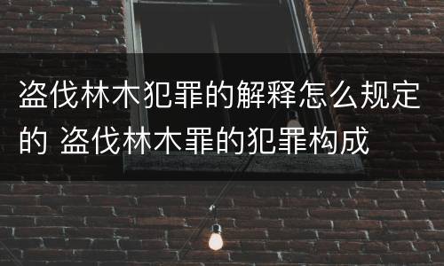 盗伐林木犯罪的解释怎么规定的 盗伐林木罪的犯罪构成