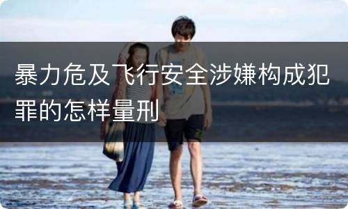 暴力危及飞行安全涉嫌构成犯罪的怎样量刑